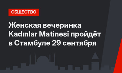 Женская вечеринка Kadınlar Matinesi пройдёт в Стамбуле 29 сентября