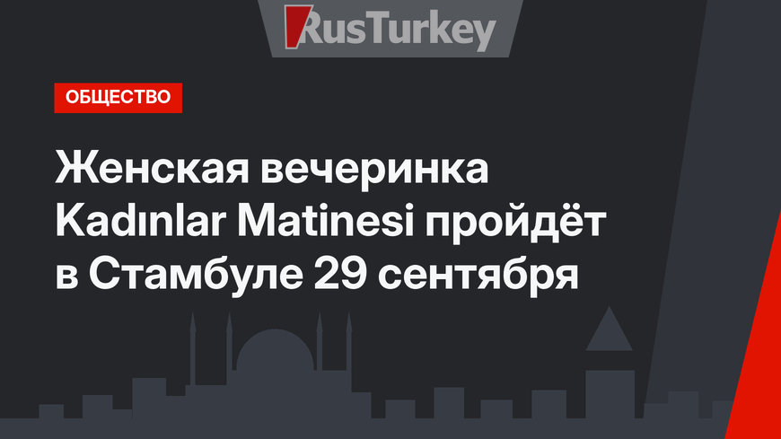 Женская вечеринка Kadınlar Matinesi пройдёт в Стамбуле 29 сентября