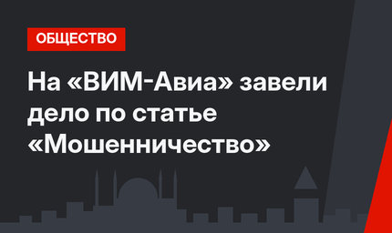 На «ВИМ-Авиа» завели дело по статье «Мошенничество»