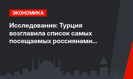 Исследование: Турция возглавила список самых посещаемых россиянами стран