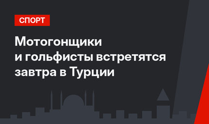 Мотогонщики и гольфисты встретятся завтра в Турции