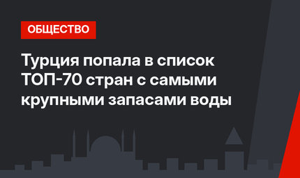Турция попала в список ТОП-70 стран с самыми крупными запасами воды  