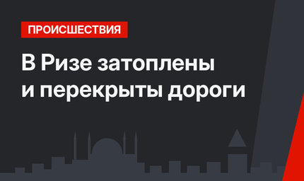 В Ризе затоплены и перекрыты дороги