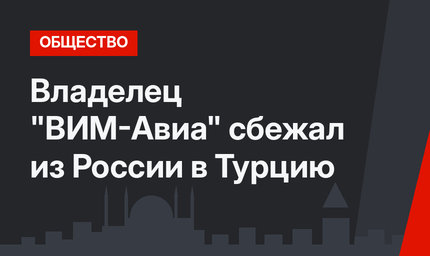 Владелец "ВИМ-Авиа" сбежал из России в Турцию