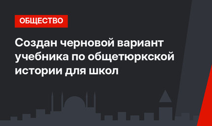 Создан черновой вариант учебника по общетюркской истории для школ