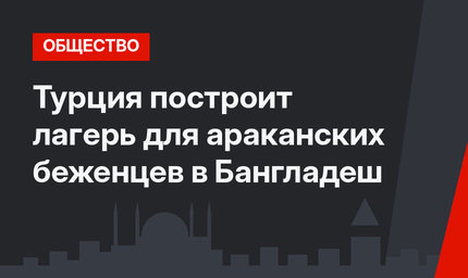 Турция построит лагерь для араканских беженцев  в Бангладеш