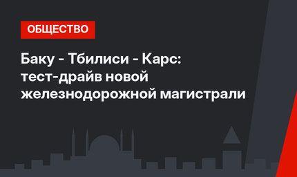 Баку - Тбилиси - Карс: тест-драйв новой железнодорожной магистрали