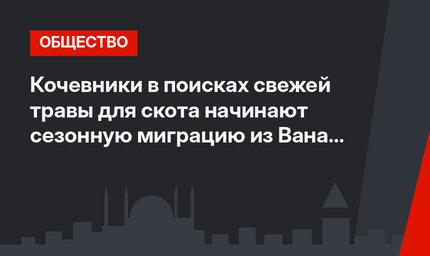 Кочевники  в поисках свежей травы для скота начинают сезонную миграцию из Вана в Батман