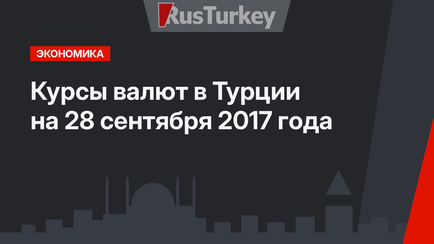 Курсы валют в Турции на 28 сентября 2017 года 