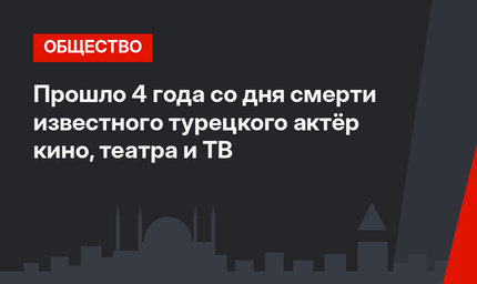 Прошло 4 года со дня смерти известного турецкого актёр кино, театра и ТВ