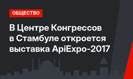 В Центре Конгрессов в Стамбуле откроется выставка ApiExpo-2017