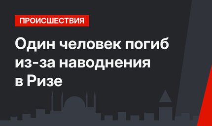 Один человек погиб из-за наводнения в Ризе