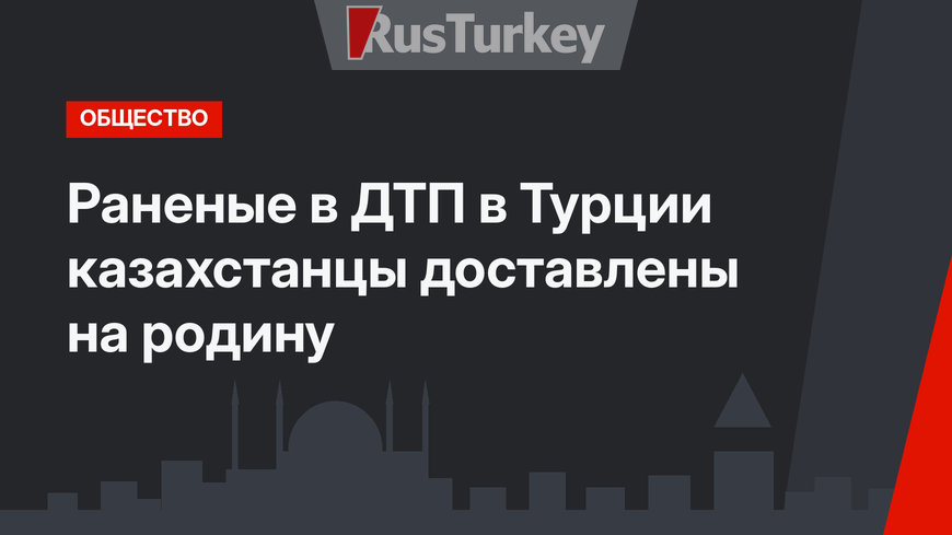 Раненые в ДТП в Турции казахстанцы доставлены на родину