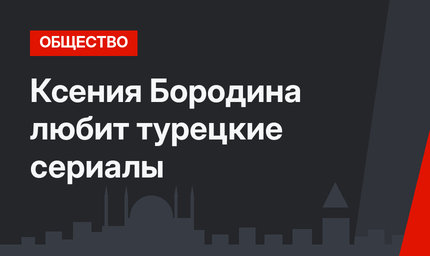 Ксения Бородина любит турецкие сериалы