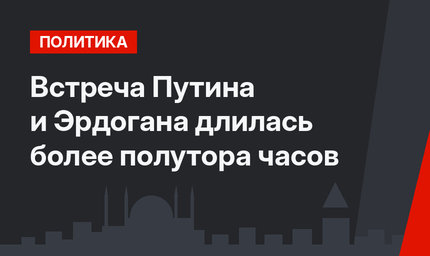 Встреча Путина и Эрдогана длилась более полутора часов