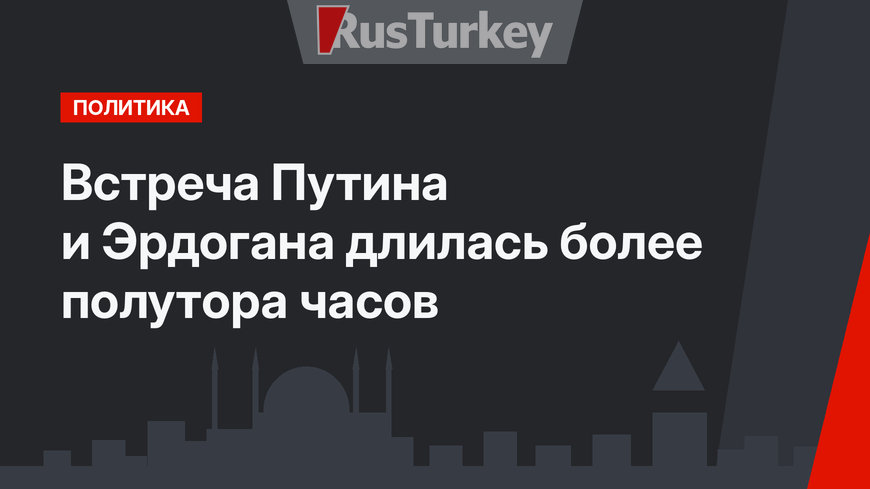Встреча Путина и Эрдогана длилась более полутора часов