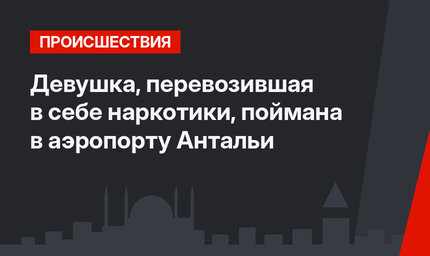 Девушка, перевозившая в себе наркотики, поймана в аэропорту Антальи