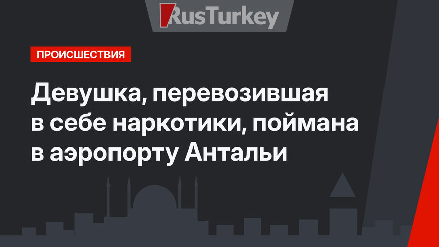 Девушка, перевозившая в себе наркотики, поймана в аэропорту Антальи