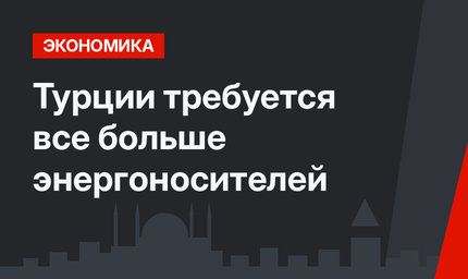 Турции требуется все больше энергоносителей