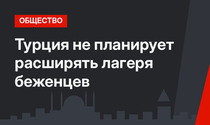 Турция не планирует расширять лагеря беженцев