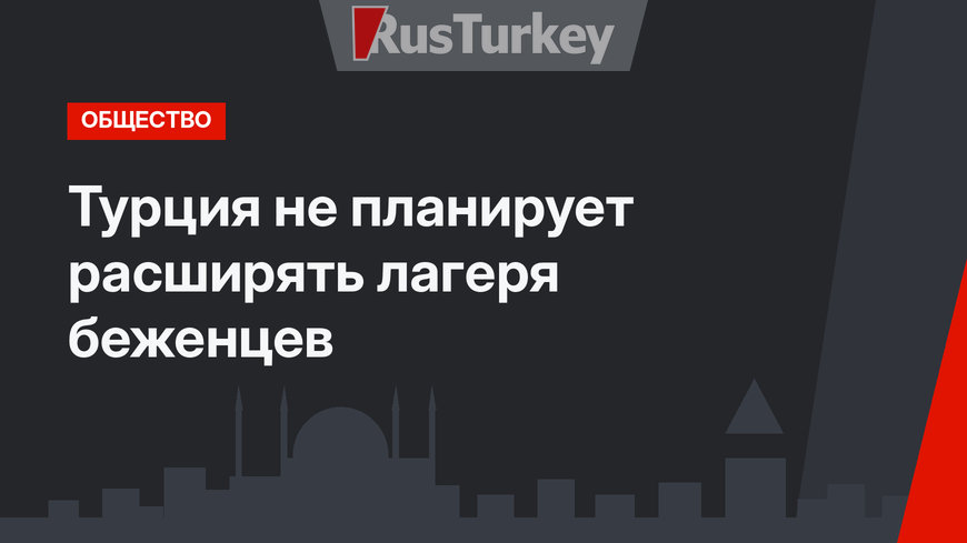 Турция не планирует расширять лагеря беженцев