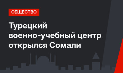 Турецкий военно-учебный центр открылся Сомали 