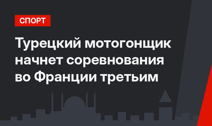 Турецкий мотогонщик начнет соревнования во Франции третьим