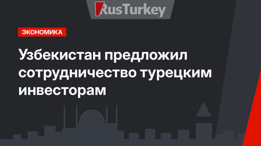 Узбекистан предложил сотрудничество  турецким инвесторам