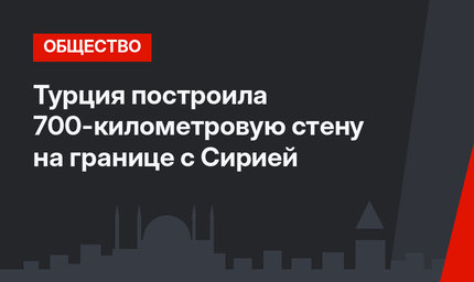 Турция построила 700-километровую стену на границе с Сирией