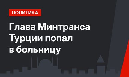 Глава Минтранса Турции попал в больницу