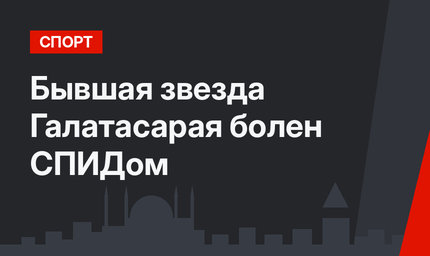 Бывшая звезда Галатасарая болен СПИДом