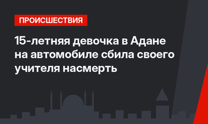 15-летняя девочка в Адане на автомобиле сбила своего учителя насмерть