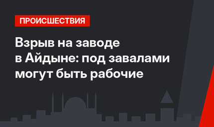 Взрыв на заводе в Айдыне: под завалами могут быть рабочие