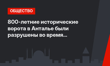 800-летние исторические ворота в Анталье были разрушены во время реставрации