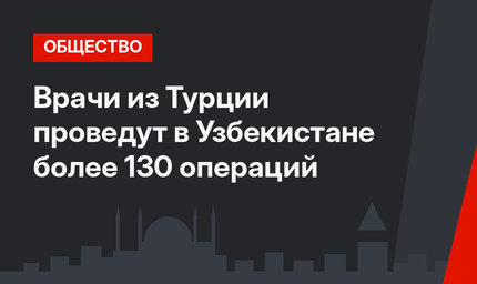 Врачи из Турции проведут в Узбекистане более 130 операций