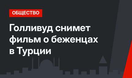 Голливуд снимет фильм о беженцах в Турции