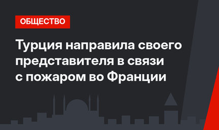 Турция направила своего представителя  в связи с пожаром во Франции