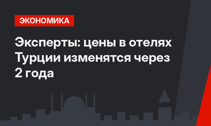 Эксперты: цены в отелях Турции изменятся через 2 года