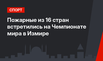 Пожарные из 16 стран встретились на Чемпионате мира в Измире
