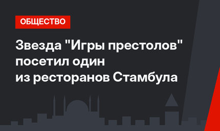 Звезда "Игры престолов" посетил один из ресторанов Стамбула