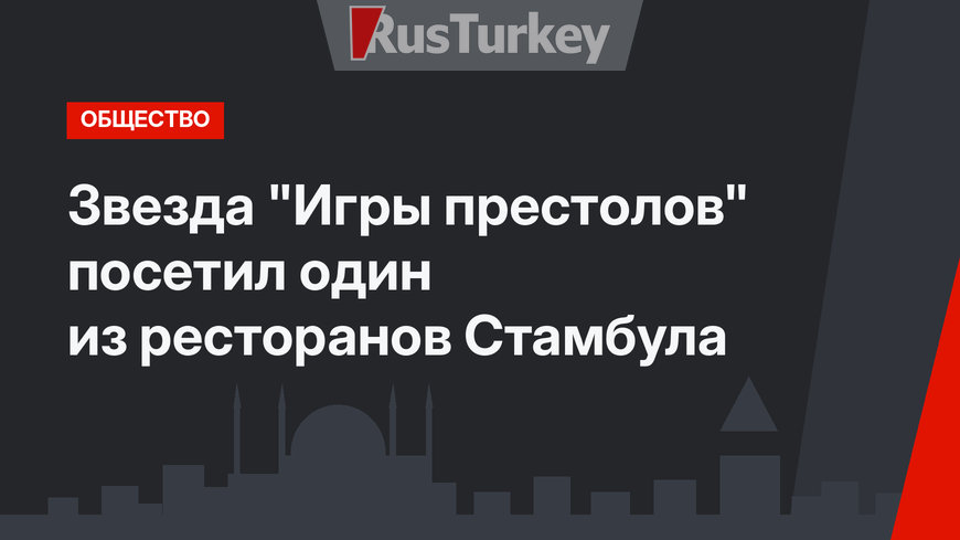 Звезда "Игры престолов" посетил один из ресторанов Стамбула
