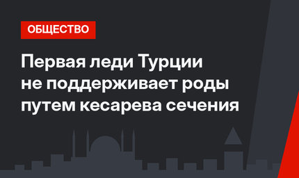 Первая леди Турции не поддерживает роды путем кесарева сечения