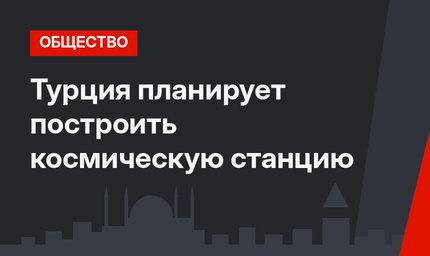 Турция планирует построить космическую станцию