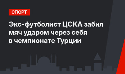 Экс-футболист ЦСКА забил мяч ударом через себя в чемпионате Турции