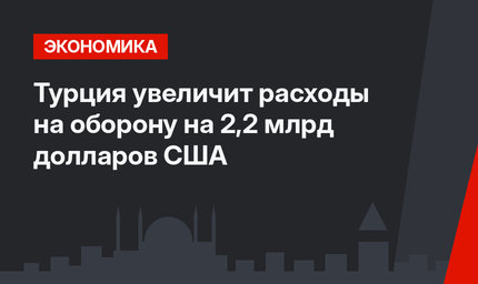 Турция увеличит расходы на оборону на 2,2 млрд долларов США