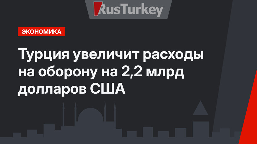 Турция увеличит расходы на оборону на 2,2 млрд долларов США