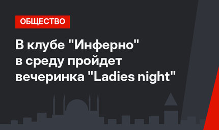 В клубе "Инферно" в среду пройдет вечеринка  "Ladies night"
