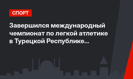 Завершился международный чемпионат по легкой атлетике в  Турецкой Республике Северного Кипра
