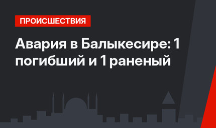 Авария в Балыкесире: 1 погибший и 1 раненый