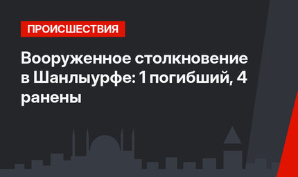 Вооруженное столкновение в Шанлыурфе: 1 погибший, 4 ранены
